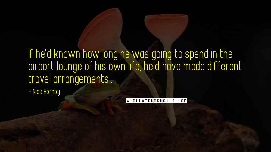 Nick Hornby Quotes: If he'd known how long he was going to spend in the airport lounge of his own life, he'd have made different travel arrangements..