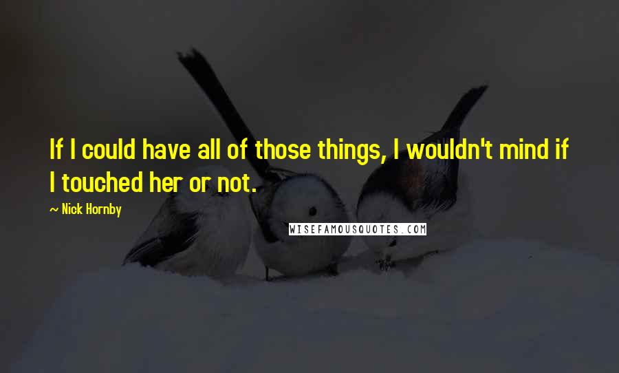Nick Hornby Quotes: If I could have all of those things, I wouldn't mind if I touched her or not.