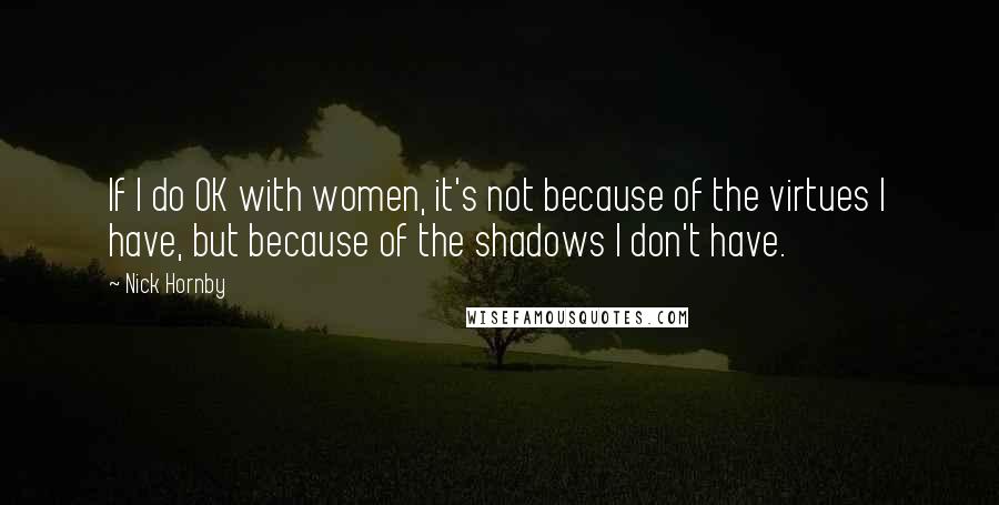 Nick Hornby Quotes: If I do OK with women, it's not because of the virtues I have, but because of the shadows I don't have.