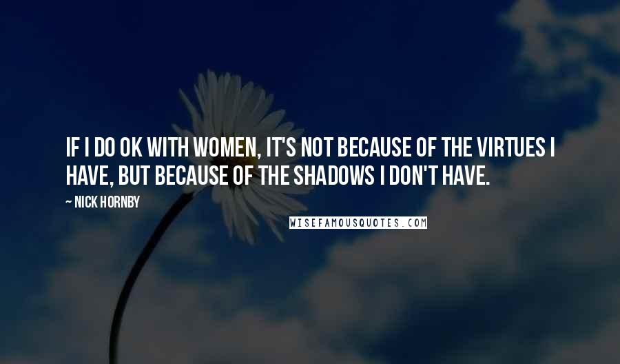 Nick Hornby Quotes: If I do OK with women, it's not because of the virtues I have, but because of the shadows I don't have.
