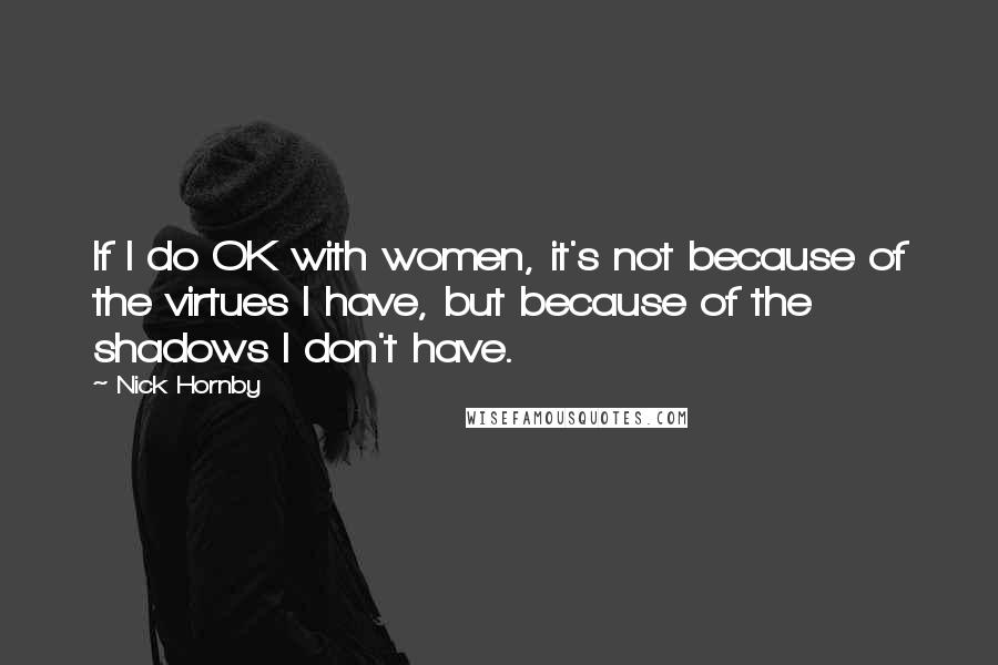 Nick Hornby Quotes: If I do OK with women, it's not because of the virtues I have, but because of the shadows I don't have.