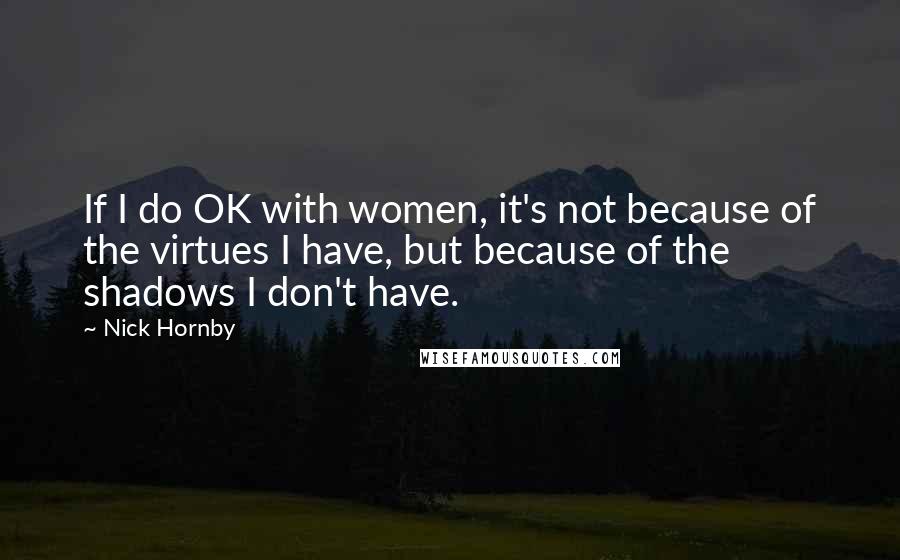 Nick Hornby Quotes: If I do OK with women, it's not because of the virtues I have, but because of the shadows I don't have.