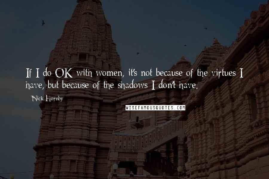 Nick Hornby Quotes: If I do OK with women, it's not because of the virtues I have, but because of the shadows I don't have.