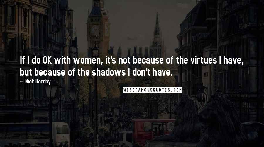 Nick Hornby Quotes: If I do OK with women, it's not because of the virtues I have, but because of the shadows I don't have.