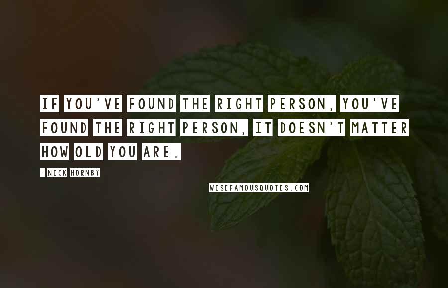 Nick Hornby Quotes: If you've found the right person, you've found the right person, it doesn't matter how old you are.