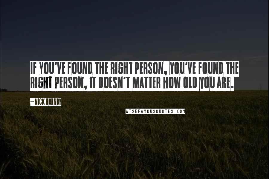 Nick Hornby Quotes: If you've found the right person, you've found the right person, it doesn't matter how old you are.