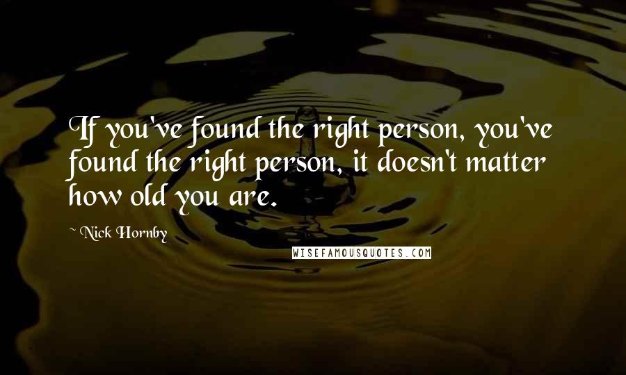 Nick Hornby Quotes: If you've found the right person, you've found the right person, it doesn't matter how old you are.