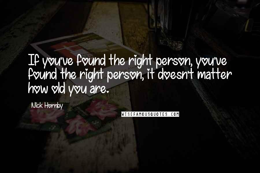 Nick Hornby Quotes: If you've found the right person, you've found the right person, it doesn't matter how old you are.