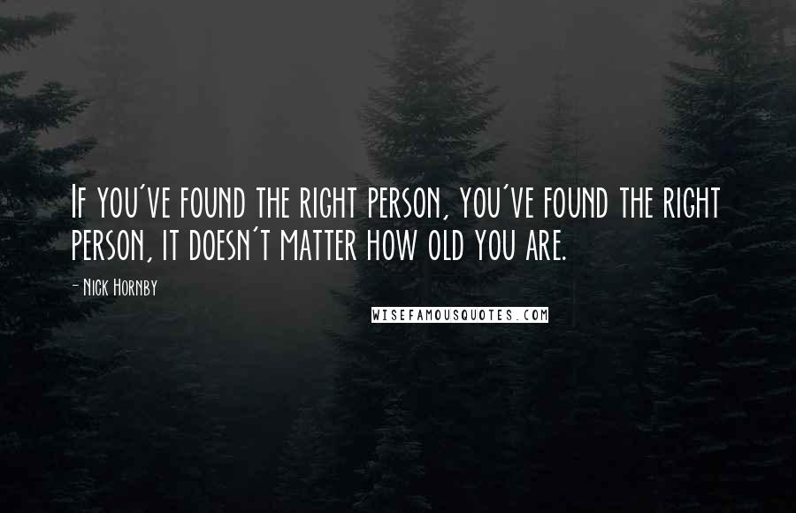 Nick Hornby Quotes: If you've found the right person, you've found the right person, it doesn't matter how old you are.