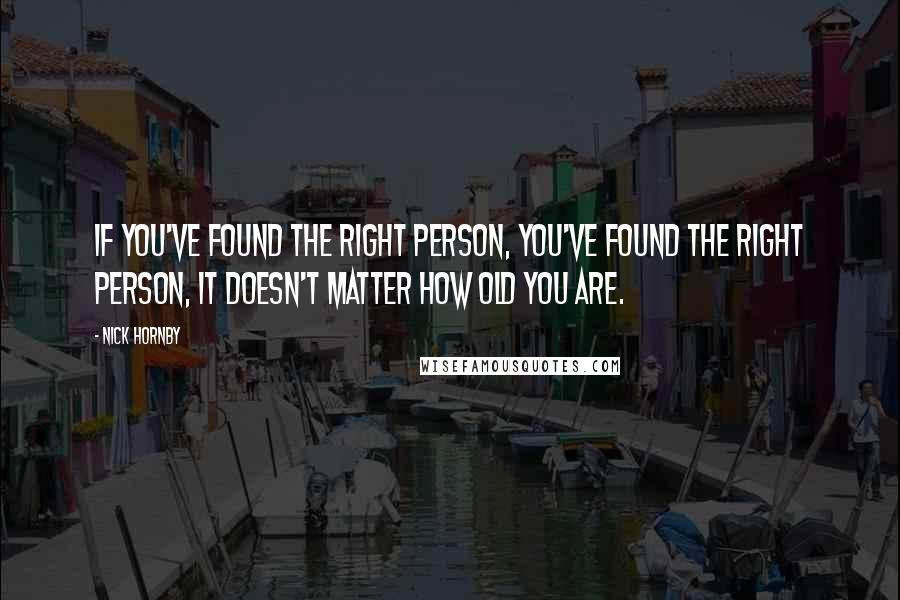 Nick Hornby Quotes: If you've found the right person, you've found the right person, it doesn't matter how old you are.