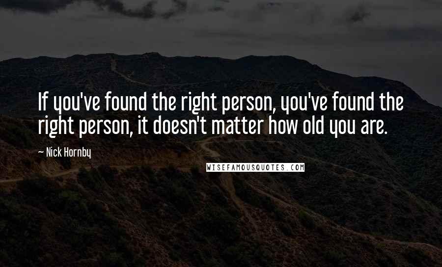 Nick Hornby Quotes: If you've found the right person, you've found the right person, it doesn't matter how old you are.
