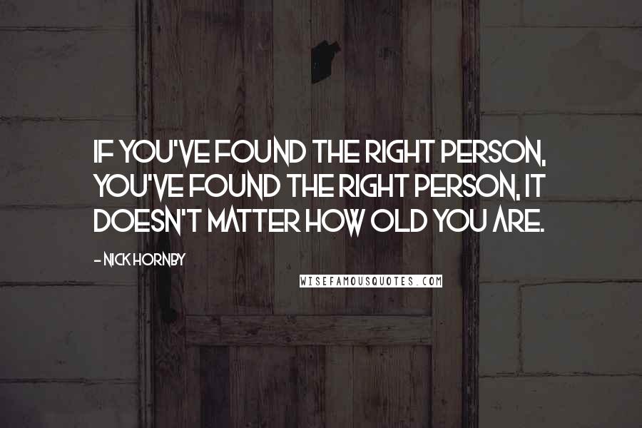Nick Hornby Quotes: If you've found the right person, you've found the right person, it doesn't matter how old you are.