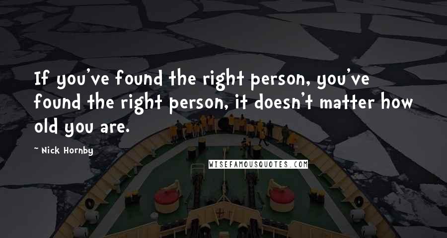 Nick Hornby Quotes: If you've found the right person, you've found the right person, it doesn't matter how old you are.