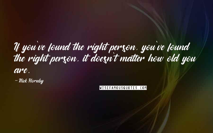 Nick Hornby Quotes: If you've found the right person, you've found the right person, it doesn't matter how old you are.