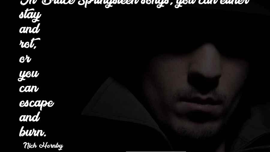 Nick Hornby Quotes: In Bruce Springsteen songs, you can either stay and rot, or you can escape and burn.