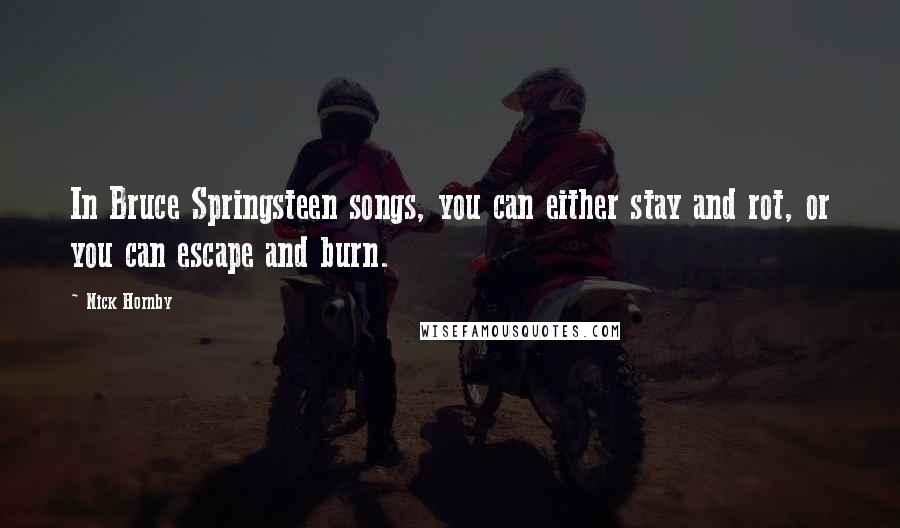 Nick Hornby Quotes: In Bruce Springsteen songs, you can either stay and rot, or you can escape and burn.