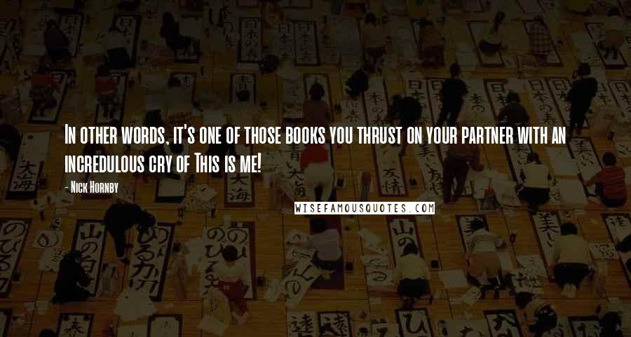 Nick Hornby Quotes: In other words, it's one of those books you thrust on your partner with an incredulous cry of This is me!
