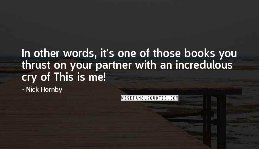 Nick Hornby Quotes: In other words, it's one of those books you thrust on your partner with an incredulous cry of This is me!