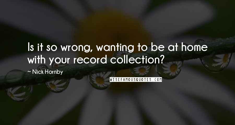 Nick Hornby Quotes: Is it so wrong, wanting to be at home with your record collection?