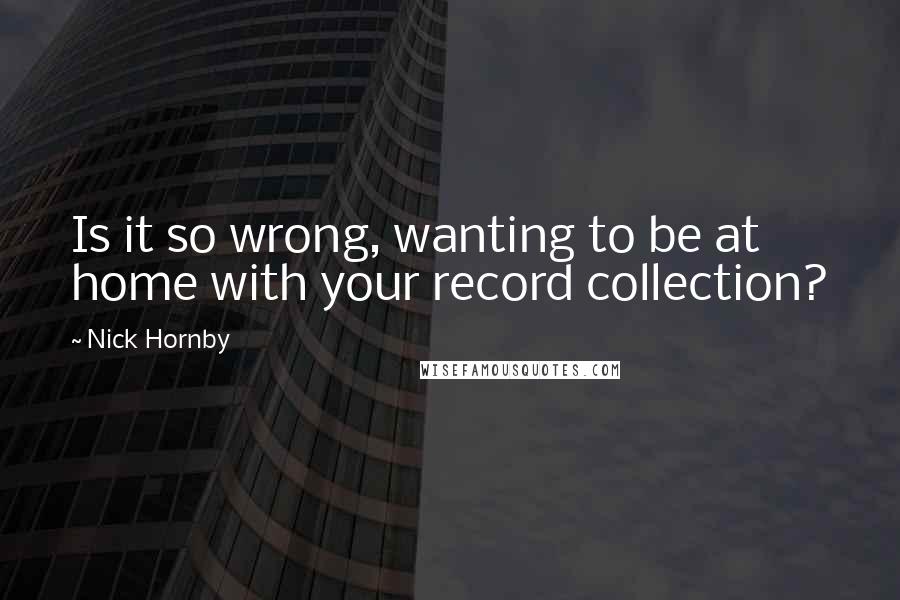 Nick Hornby Quotes: Is it so wrong, wanting to be at home with your record collection?