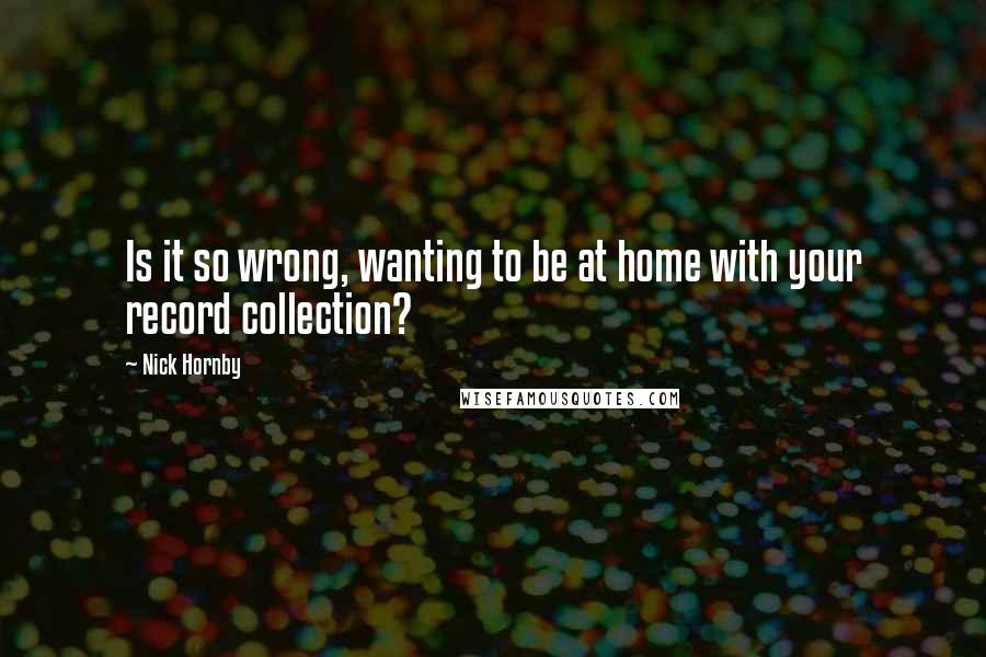 Nick Hornby Quotes: Is it so wrong, wanting to be at home with your record collection?
