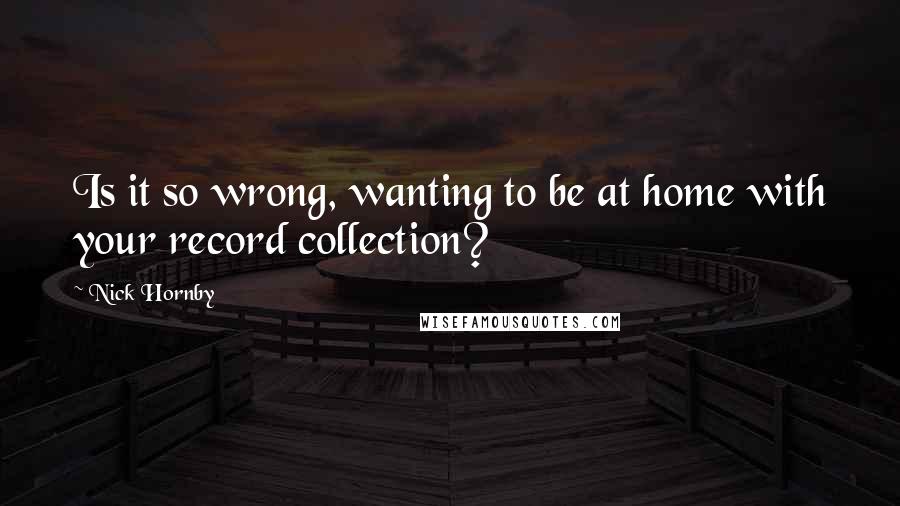 Nick Hornby Quotes: Is it so wrong, wanting to be at home with your record collection?