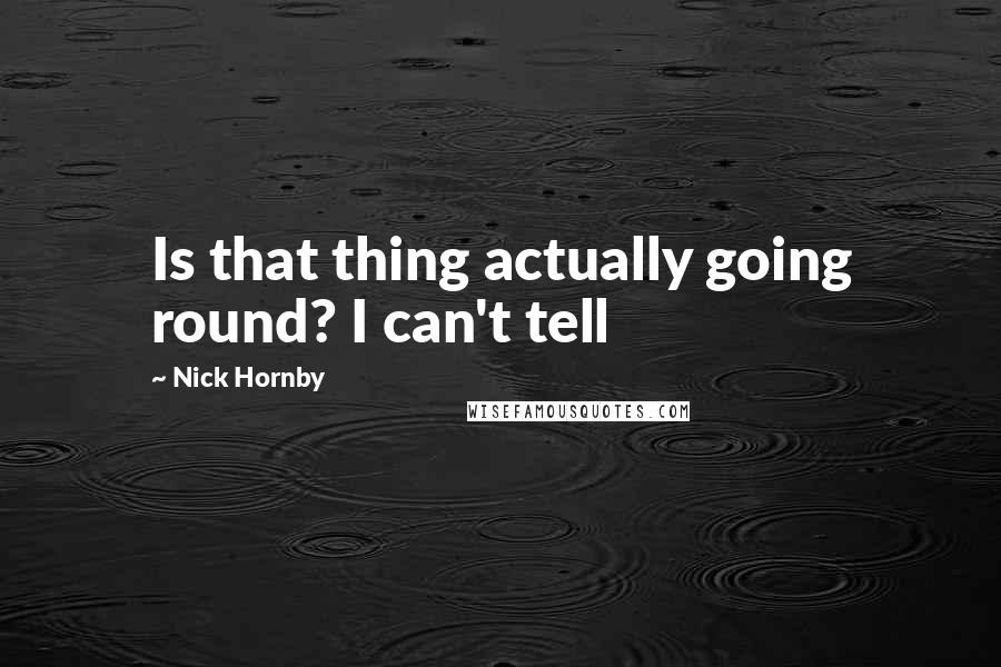 Nick Hornby Quotes: Is that thing actually going round? I can't tell