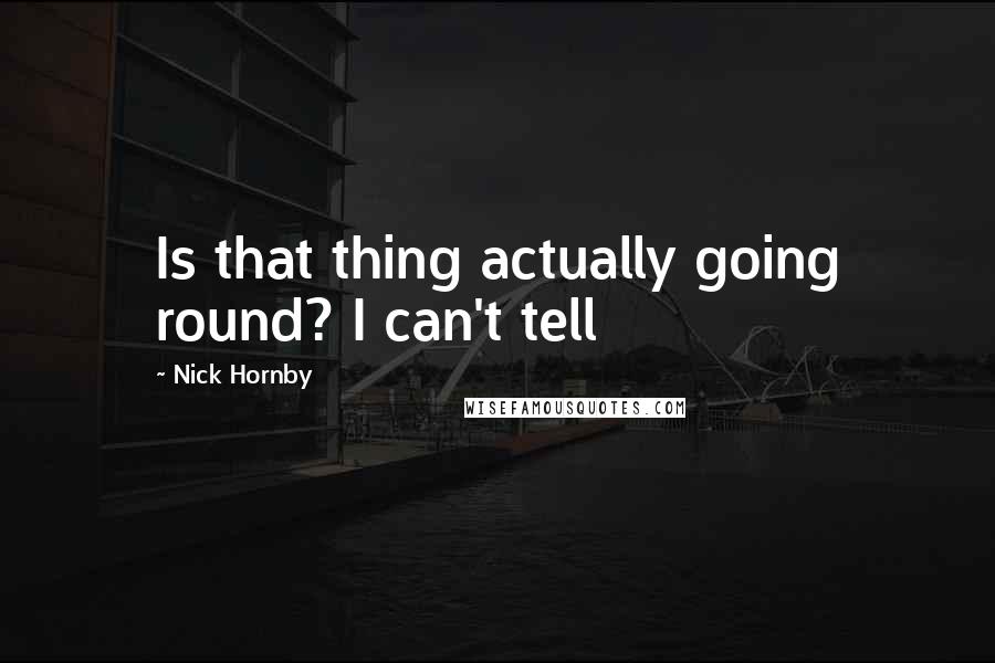 Nick Hornby Quotes: Is that thing actually going round? I can't tell