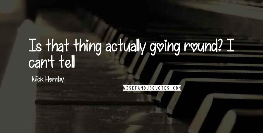 Nick Hornby Quotes: Is that thing actually going round? I can't tell