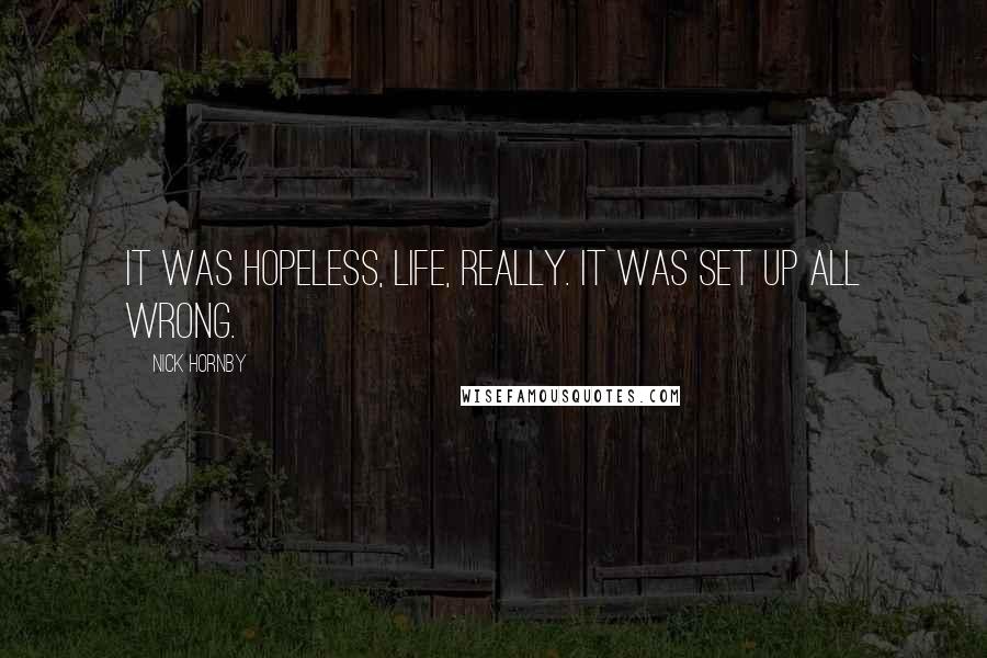 Nick Hornby Quotes: It was hopeless, life, really. It was set up all wrong.