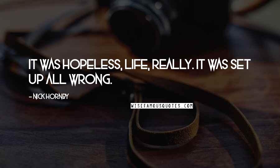 Nick Hornby Quotes: It was hopeless, life, really. It was set up all wrong.