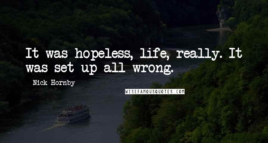 Nick Hornby Quotes: It was hopeless, life, really. It was set up all wrong.