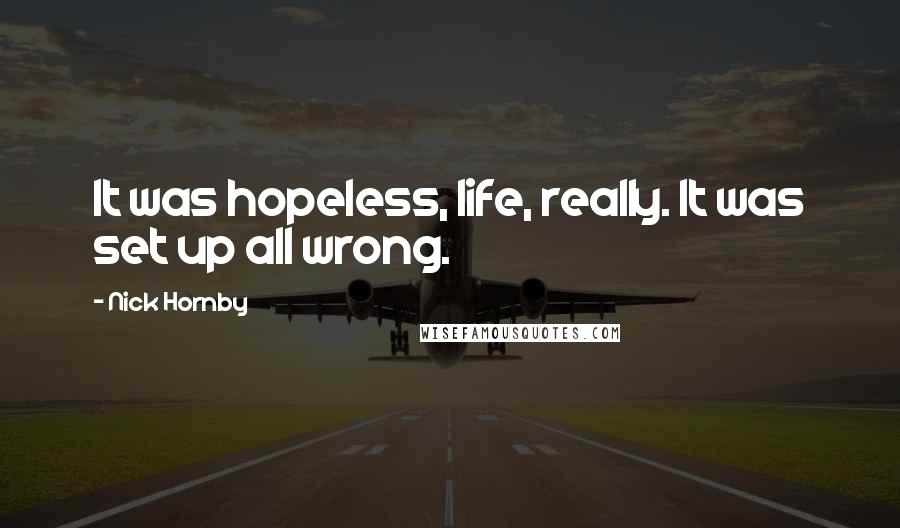 Nick Hornby Quotes: It was hopeless, life, really. It was set up all wrong.