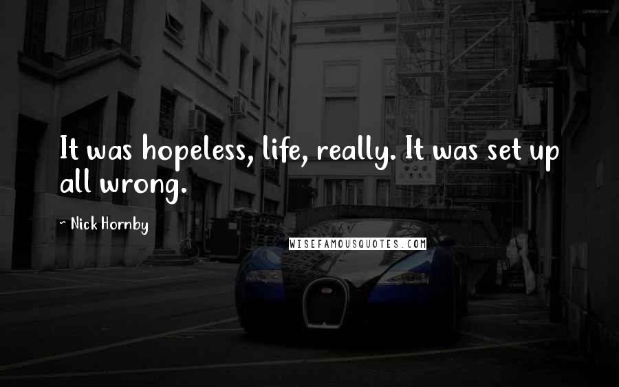 Nick Hornby Quotes: It was hopeless, life, really. It was set up all wrong.