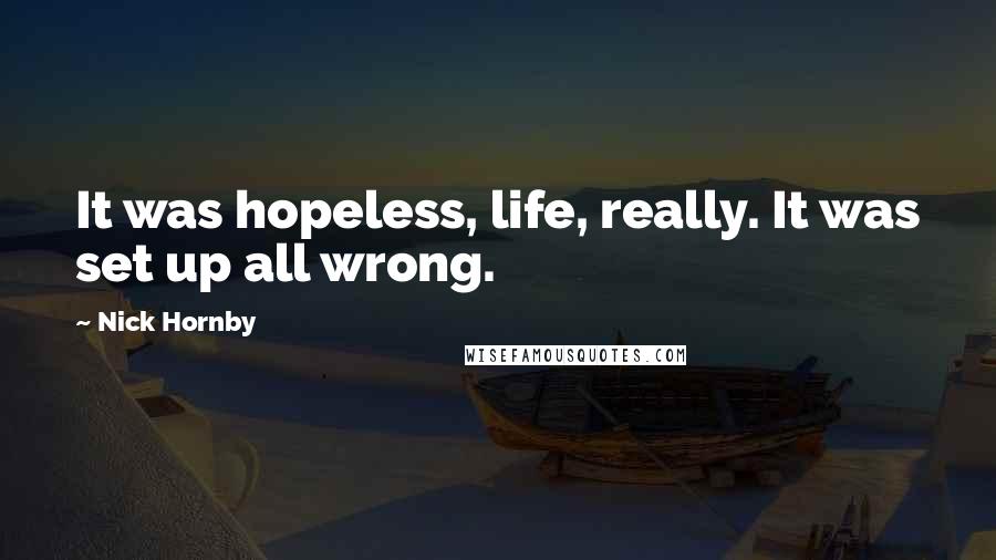 Nick Hornby Quotes: It was hopeless, life, really. It was set up all wrong.