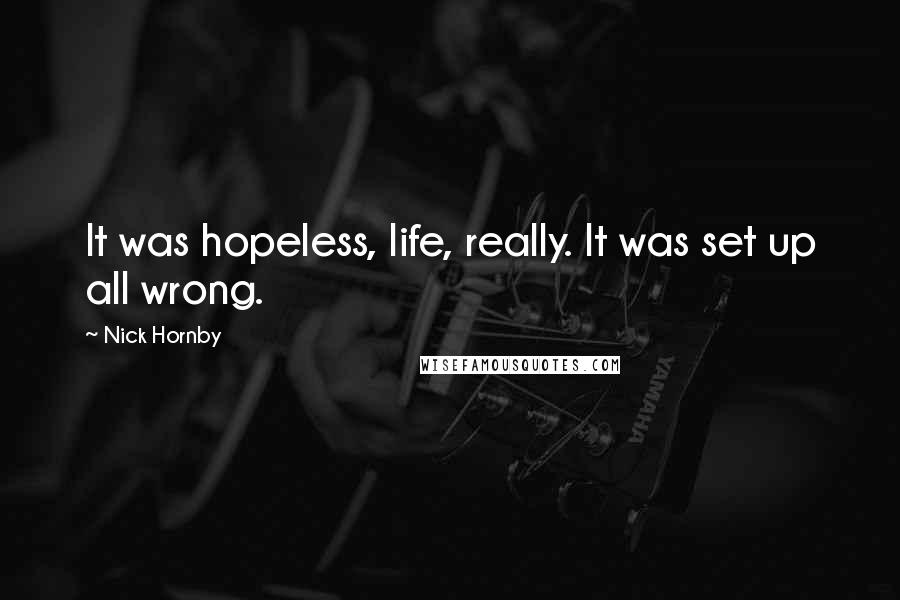 Nick Hornby Quotes: It was hopeless, life, really. It was set up all wrong.
