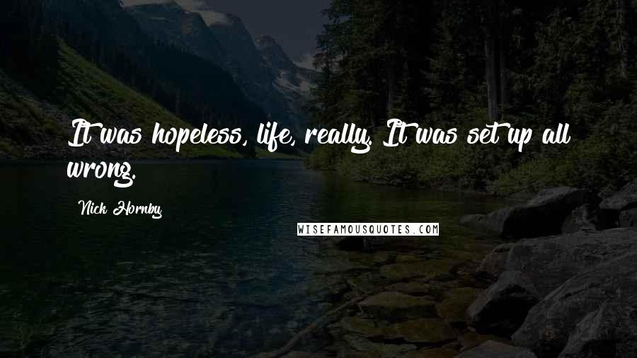 Nick Hornby Quotes: It was hopeless, life, really. It was set up all wrong.