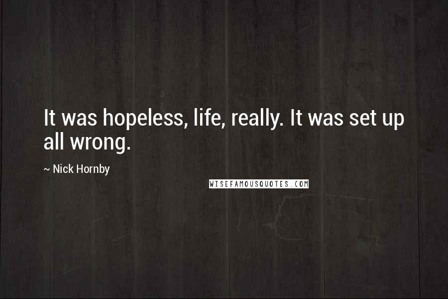 Nick Hornby Quotes: It was hopeless, life, really. It was set up all wrong.