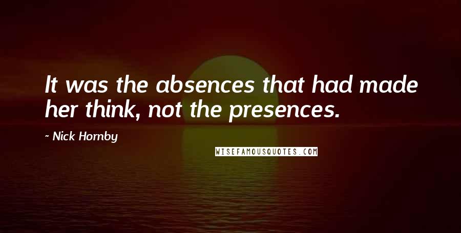 Nick Hornby Quotes: It was the absences that had made her think, not the presences.