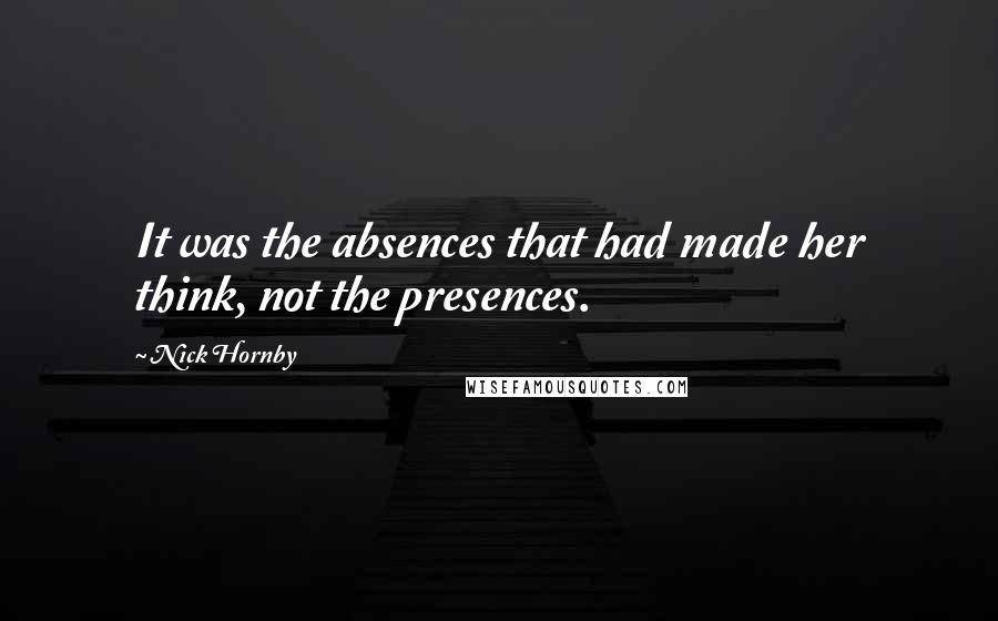 Nick Hornby Quotes: It was the absences that had made her think, not the presences.