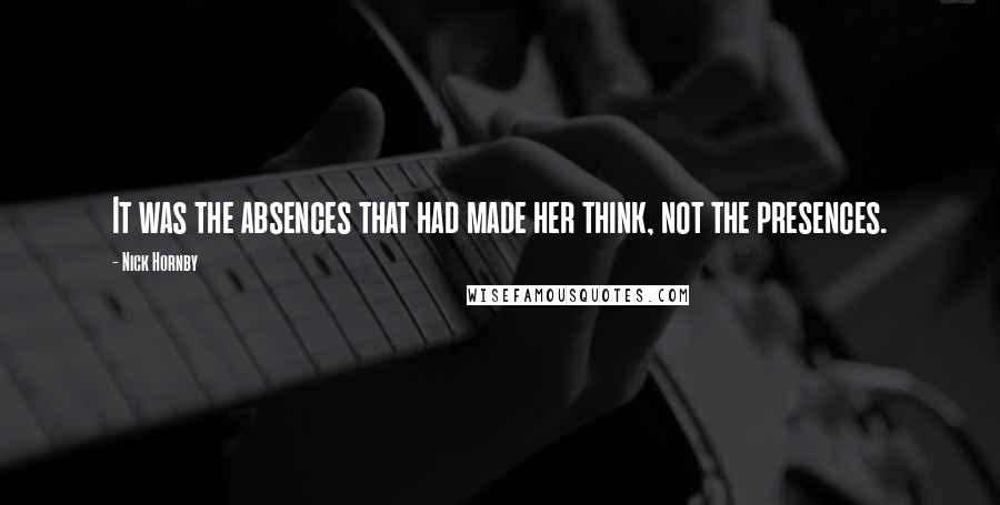Nick Hornby Quotes: It was the absences that had made her think, not the presences.