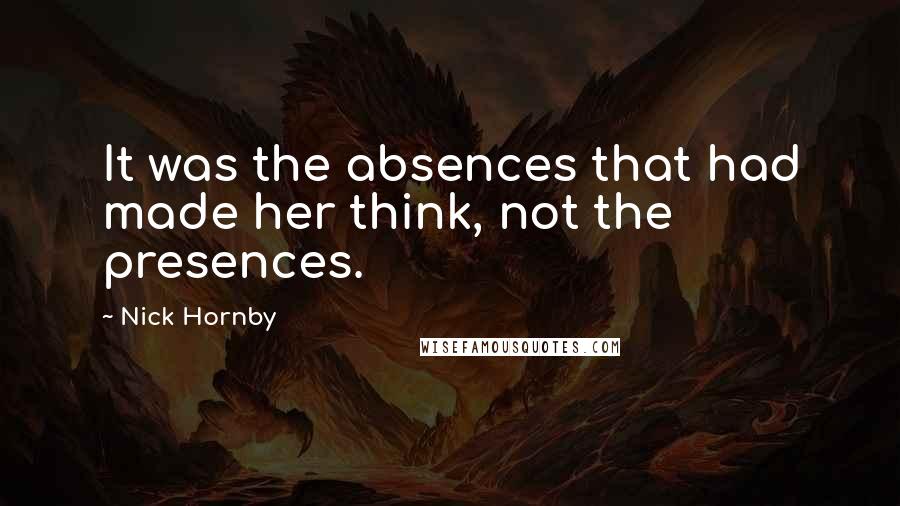 Nick Hornby Quotes: It was the absences that had made her think, not the presences.