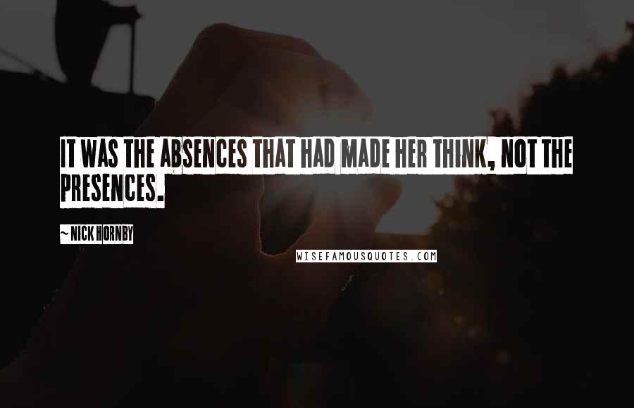 Nick Hornby Quotes: It was the absences that had made her think, not the presences.