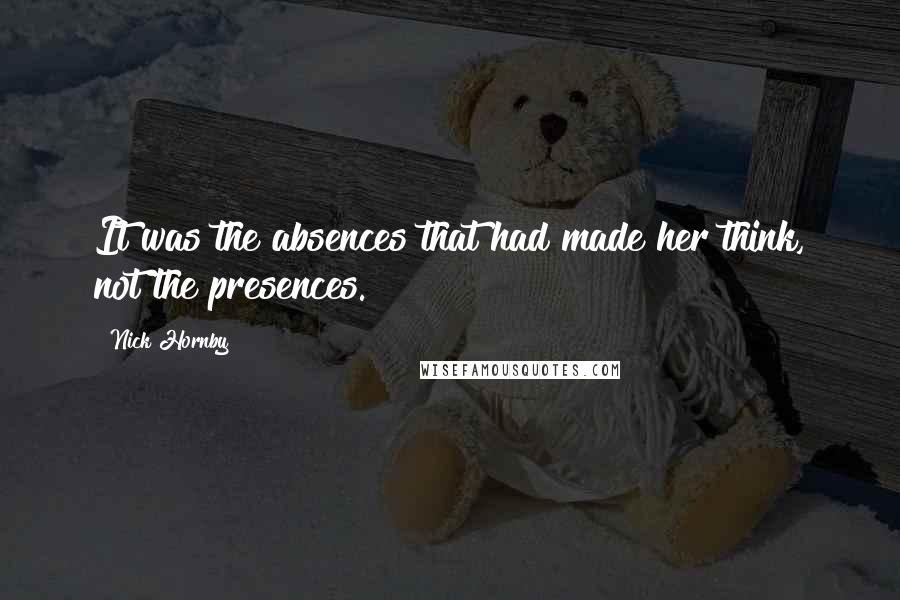 Nick Hornby Quotes: It was the absences that had made her think, not the presences.