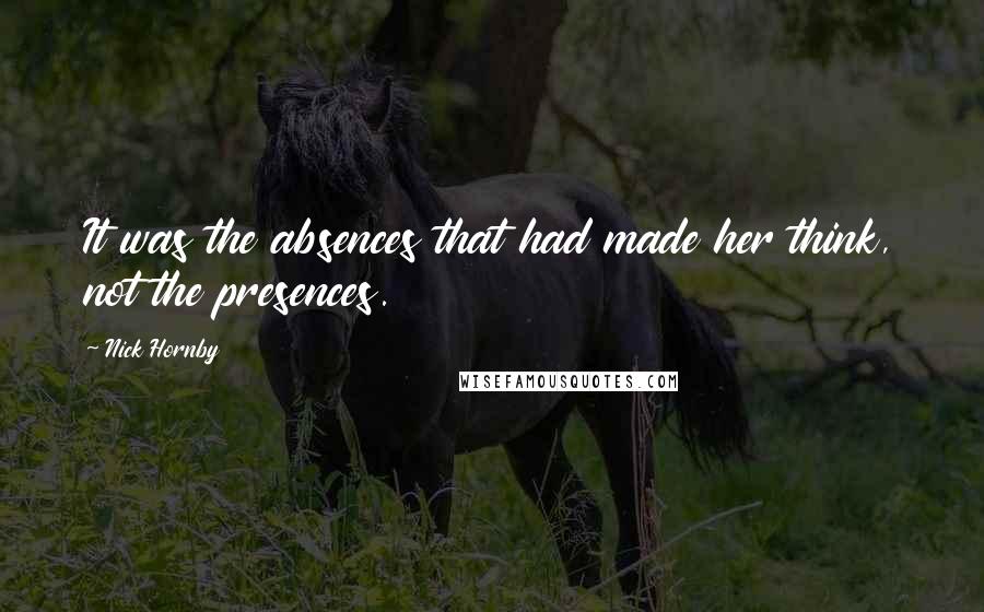 Nick Hornby Quotes: It was the absences that had made her think, not the presences.