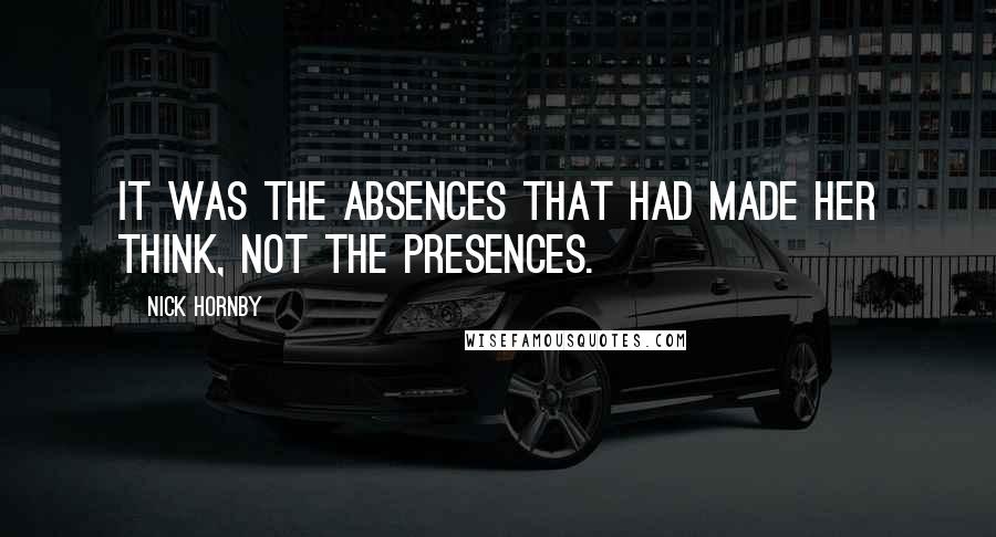 Nick Hornby Quotes: It was the absences that had made her think, not the presences.
