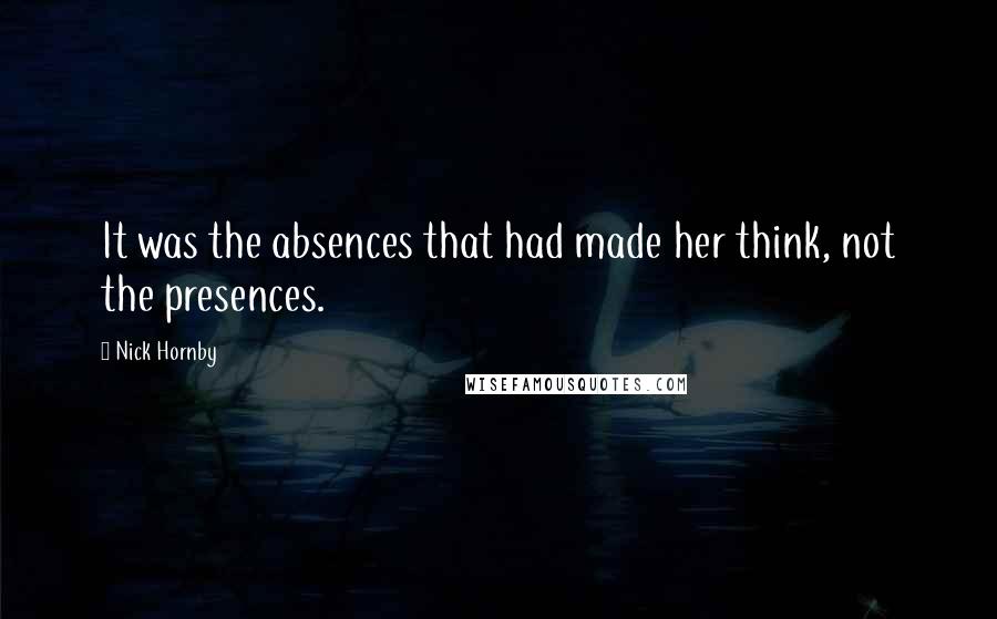 Nick Hornby Quotes: It was the absences that had made her think, not the presences.
