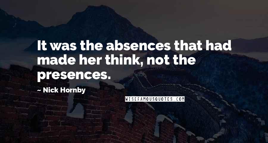 Nick Hornby Quotes: It was the absences that had made her think, not the presences.