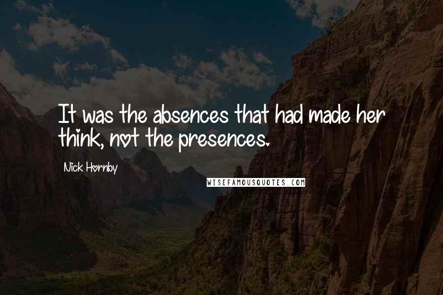 Nick Hornby Quotes: It was the absences that had made her think, not the presences.