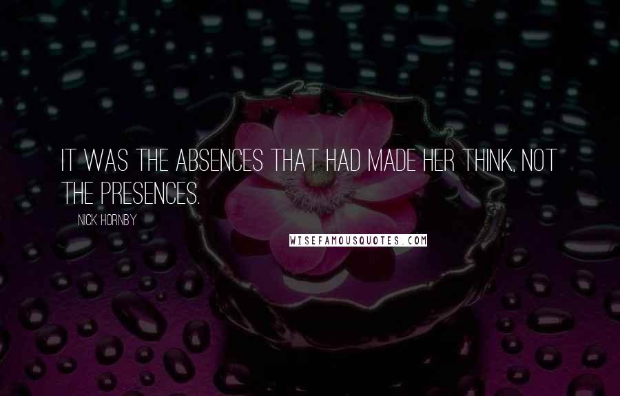 Nick Hornby Quotes: It was the absences that had made her think, not the presences.
